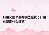 肝硬化的早期有哪些症状（肝硬化早期什么症状）