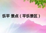 乐平 景点（平乐景区）