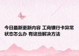 今日最新更新内容 工商银行卡异常状态怎么办 有这些解决方法