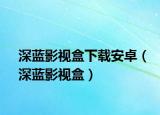 深蓝影视盒下载安卓（深蓝影视盒）