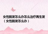女性脱发怎么办怎么治疗再生发（女性脱发怎么办）