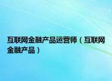 互联网金融产品运营师（互联网金融产品）