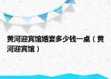 黄河迎宾馆婚宴多少钱一桌（黄河迎宾馆）