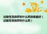 过敏性荨麻疹吃什么药效果最好（过敏性荨麻疹吃什么药）