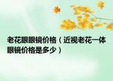 老花眼眼镜价格（近视老花一体眼镜价格是多少）