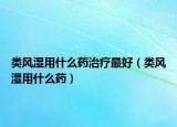 类风湿用什么药治疗最好（类风湿用什么药）