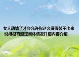女人动情了才会允许你这么做假装不出来 说得很有道理具体情况详细内容介绍