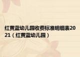 红黄蓝幼儿园收费标准明细表2021（红黄蓝幼儿园）