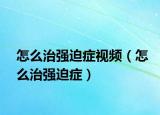 怎么治强迫症视频（怎么治强迫症）