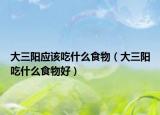 大三阳应该吃什么食物（大三阳吃什么食物好）