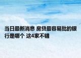 当日最新消息 房贷最容易批的银行是哪个 这4家不错