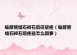 输尿管结石碎石后还是疼（输尿管结石碎石后疼是怎么回事）
