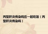 丙型肝炎传染吗在一起吃饭（丙型肝炎传染吗）