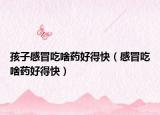 孩子感冒吃啥药好得快（感冒吃啥药好得快）