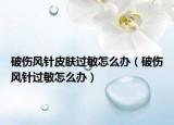 破伤风针皮肤过敏怎么办（破伤风针过敏怎么办）