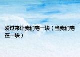 爱过来让我们宅一块（当我们宅在一块）