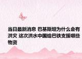 当日最新消息 巴基斯坦为什么会有洪灾 这次洪水中国给巴铁支援哪些物资