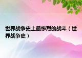 世界战争史上最惨烈的战斗（世界战争史）
