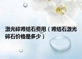 激光碎肾结石费用（肾结石激光碎石价格是多少）