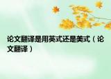 论文翻译是用英式还是美式（论文翻译）