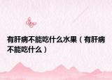 有肝病不能吃什么水果（有肝病不能吃什么）