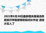 2022年8月30日最新相关报道消息 男孩开学前摩斯密码式补作业 速度太惊人了