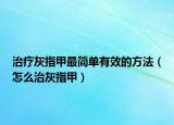 治疗灰指甲最简单有效的方法（怎么治灰指甲）
