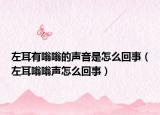 左耳有嗡嗡的声音是怎么回事（左耳嗡嗡声怎么回事）