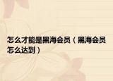 怎么才能是黑海会员（黑海会员怎么达到）