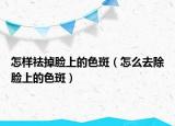怎样祛掉脸上的色斑（怎么去除脸上的色斑）