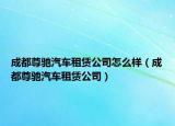 成都尊驰汽车租赁公司怎么样（成都尊驰汽车租赁公司）