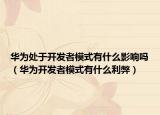 华为处于开发者模式有什么影响吗（华为开发者模式有什么利弊）