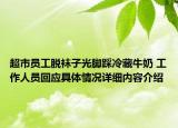 超市员工脱袜子光脚踩冷藏牛奶 工作人员回应具体情况详细内容介绍