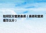 如何区分堂弟表弟（表弟和堂弟是怎么分）