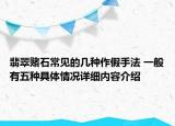 翡翠赌石常见的几种作假手法 一般有五种具体情况详细内容介绍