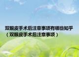 双眼皮手术后注意事项有哪些知乎（双眼皮手术后注意事项）