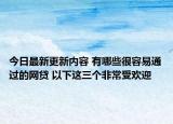 今日最新更新内容 有哪些很容易通过的网贷 以下这三个非常受欢迎