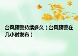 台风预警持续多久（台风预警在几小时发布）