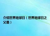 介绍世界地球日（世界地球日之父是）