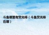 斗鱼哪里有荧光棒（斗鱼荧光棒在哪）