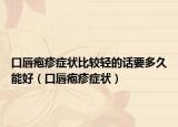 口唇疱疹症状比较轻的话要多久能好（口唇疱疹症状）