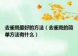 去雀斑最好的方法（去雀斑的简单方法有什么）