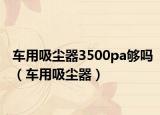 车用吸尘器3500pa够吗（车用吸尘器）