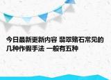 今日最新更新内容 翡翠赌石常见的几种作假手法 一般有五种
