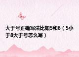 大于号正确写法比如5和6（5小于8大于号怎么写）