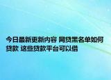 今日最新更新内容 网贷黑名单如何贷款 这些贷款平台可以借