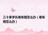 三十多岁长老年斑怎么办（老年斑怎么办）