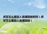 虎牙怎么看别人直播回放时间（虎牙怎么看别人直播回放）