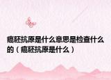 癌胚抗原是什么意思是检查什么的（癌胚抗原是什么）