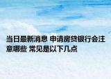 当日最新消息 申请房贷银行会注意哪些 常见是以下几点